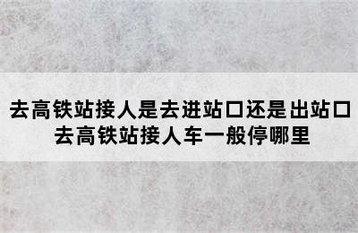 去高铁站接人是去进站口还是出站口 去高铁站接人车一般停哪里